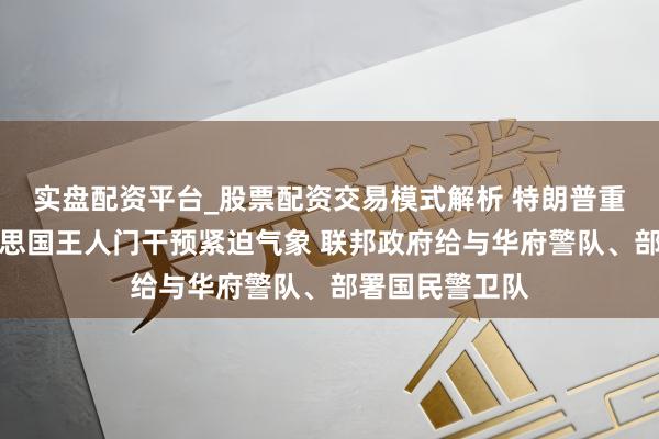实盘配资平台_股票配资交易模式解析 特朗普重磅文牍！好意思国王人门干预紧迫气象 联邦政府给与华府警队、部署国民警卫队