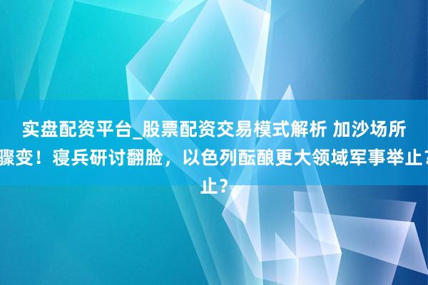实盘配资平台_股票配资交易模式解析 加沙场所骤变！寝兵研讨翻脸，以色列酝酿更大领域军事举止？