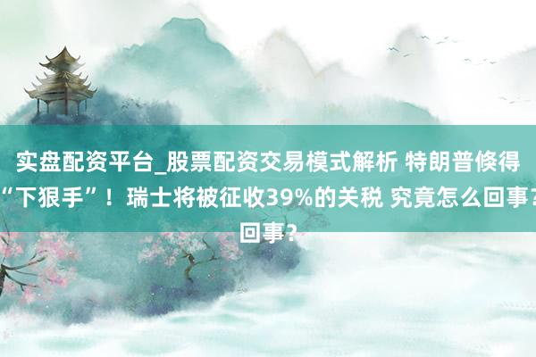 实盘配资平台_股票配资交易模式解析 特朗普倏得“下狠手”！瑞士将被征收39%的关税 究竟怎么回事？