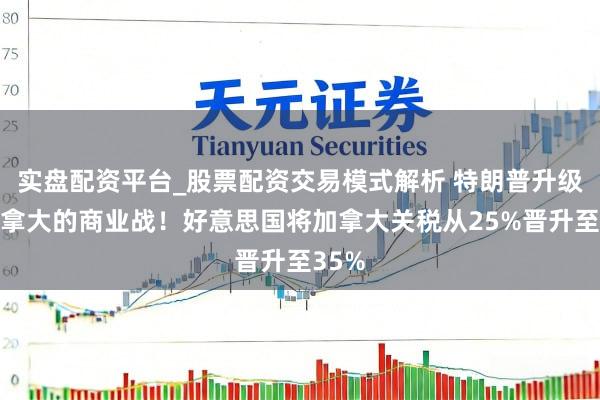 实盘配资平台_股票配资交易模式解析 特朗普升级与加拿大的商业战！好意思国将加拿大关税从25%晋升至35%