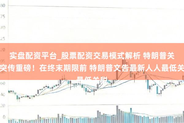 实盘配资平台_股票配资交易模式解析 特朗普关税突传重磅！在终末期限前 特朗普文告最新人人最低关税