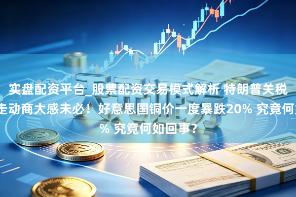 实盘配资平台_股票配资交易模式解析 特朗普关税决定令走动商大感未必！好意思国铜价一度暴跌20% 究竟何如回事？