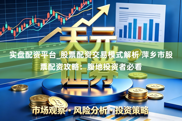 实盘配资平台_股票配资交易模式解析 萍乡市股票配资攻略：腹地投资者必看