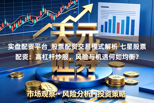 实盘配资平台_股票配资交易模式解析 七星股票配资:高杠杆炒股,风险与机遇何如均衡?