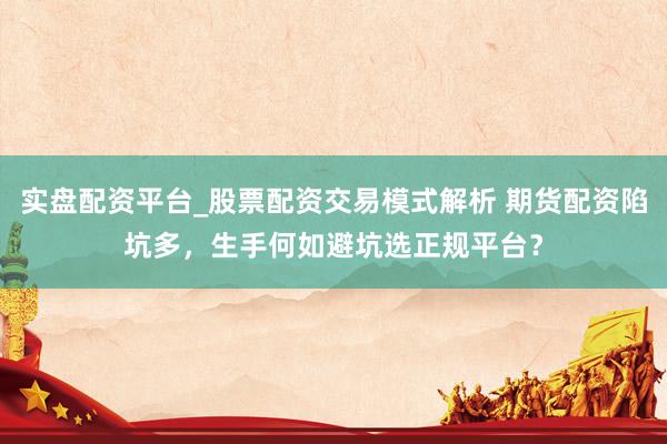实盘配资平台_股票配资交易模式解析 期货配资陷坑多，生手何如避坑选正规平台？