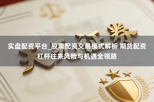 实盘配资平台_股票配资交易模式解析 期货配资杠杆往来风险与机遇全领路
