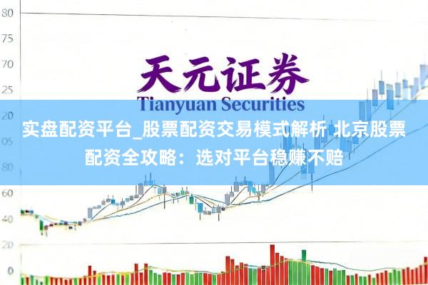 实盘配资平台_股票配资交易模式解析 北京股票配资全攻略：选对平台稳赚不赔