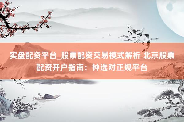 实盘配资平台_股票配资交易模式解析 北京股票配资开户指南：钟选对正规平台