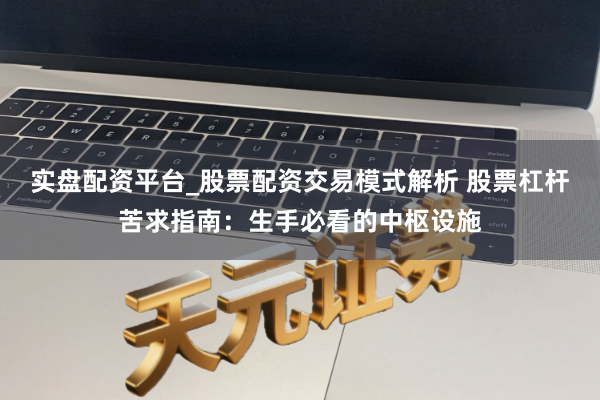 实盘配资平台_股票配资交易模式解析 股票杠杆苦求指南：生手必看的中枢设施
