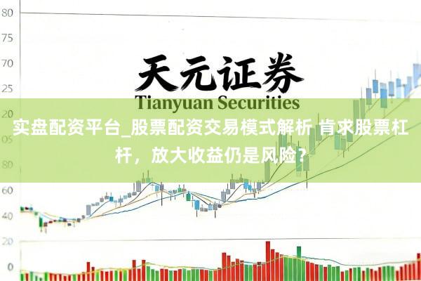 实盘配资平台_股票配资交易模式解析 肯求股票杠杆，放大收益仍是风险？
