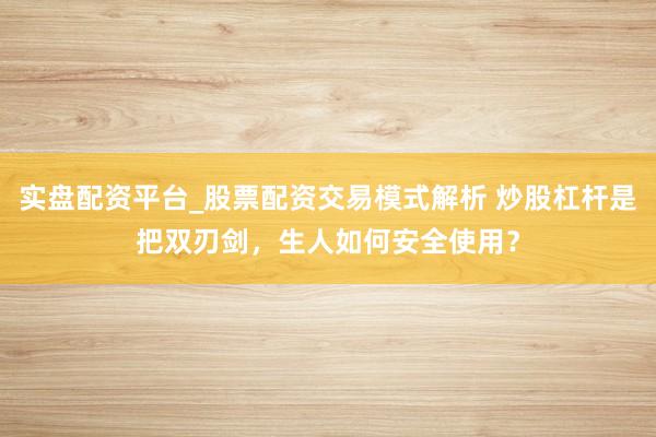 实盘配资平台_股票配资交易模式解析 炒股杠杆是把双刃剑，生人如何安全使用？