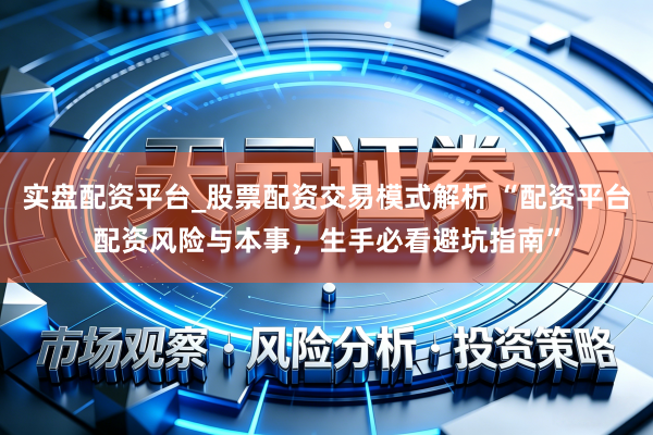 实盘配资平台_股票配资交易模式解析 “配资平台配资风险与本事，生手必看避坑指南”