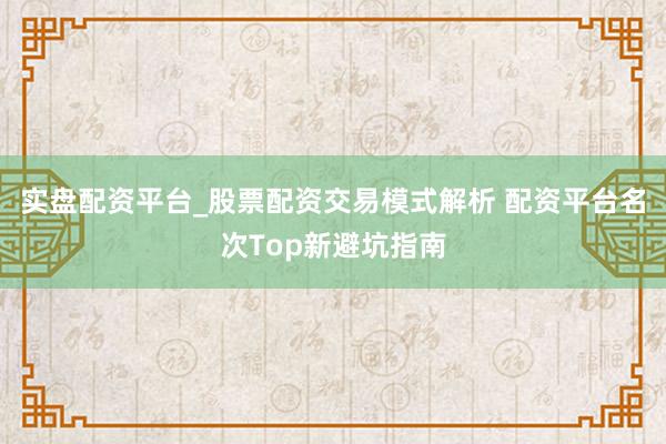 实盘配资平台_股票配资交易模式解析 配资平台名次Top新避坑指南