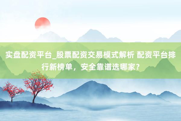 实盘配资平台_股票配资交易模式解析 配资平台排行新榜单，安全靠谱选哪家？