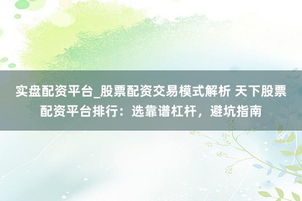 实盘配资平台_股票配资交易模式解析 天下股票配资平台排行：选靠谱杠杆，避坑指南