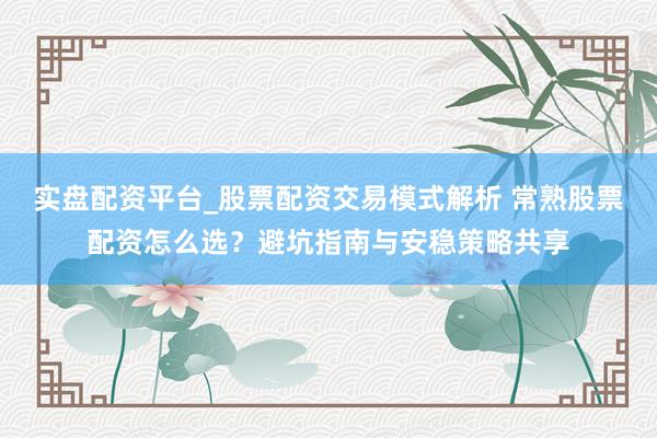 实盘配资平台_股票配资交易模式解析 常熟股票配资怎么选？避坑指南与安稳策略共享