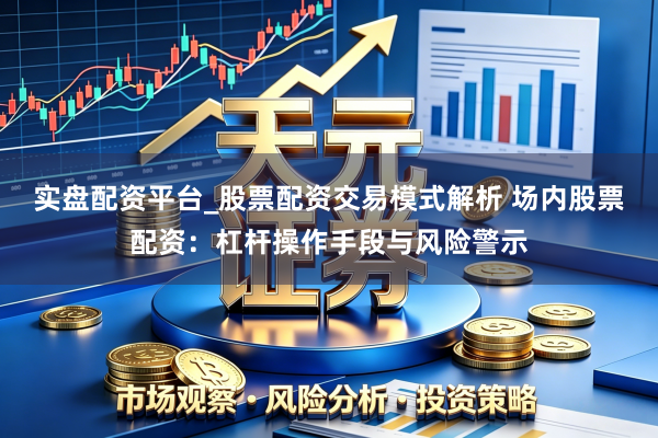 实盘配资平台_股票配资交易模式解析 场内股票配资：杠杆操作手段与风险警示