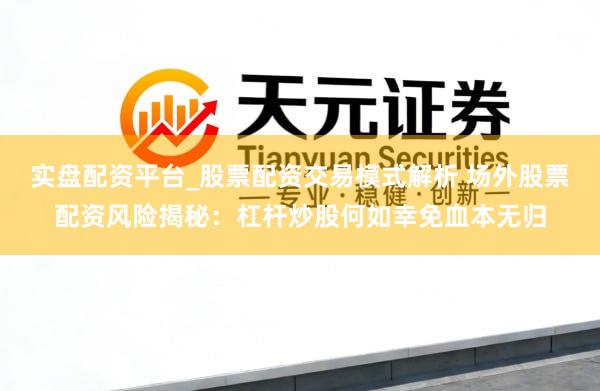 实盘配资平台_股票配资交易模式解析 场外股票配资风险揭秘：杠杆炒股何如幸免血本无归