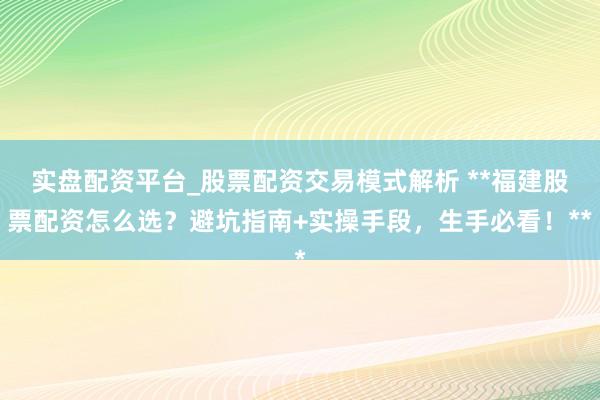 实盘配资平台_股票配资交易模式解析 **福建股票配资怎么选？避坑指南+实操手段，生手必看！**