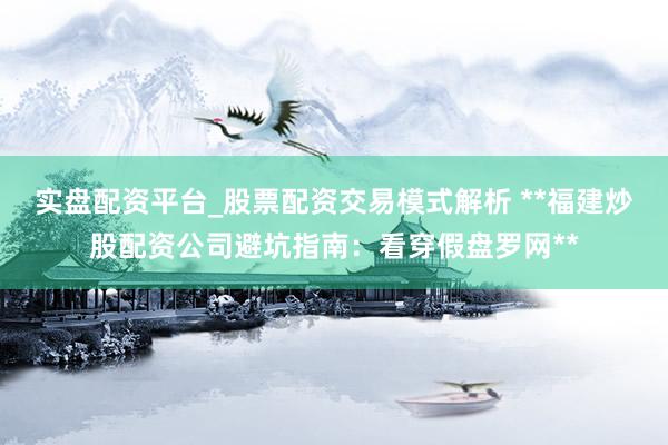 实盘配资平台_股票配资交易模式解析 **福建炒股配资公司避坑指南:看穿假盘罗网**