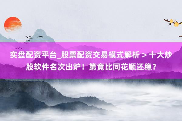 实盘配资平台_股票配资交易模式解析 > 十大炒股软件名次出炉！第竟比同花顺还稳？