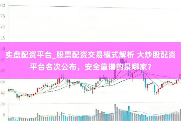 实盘配资平台_股票配资交易模式解析 大炒股配资平台名次公布,安全靠谱的是哪家?