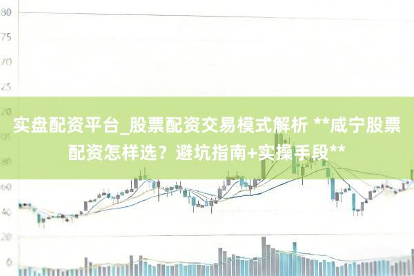 实盘配资平台_股票配资交易模式解析 **咸宁股票配资怎样选？避坑指南+实操手段**