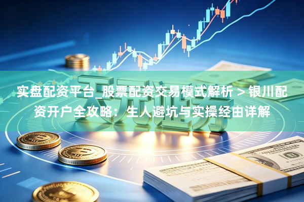 实盘配资平台_股票配资交易模式解析 > 银川配资开户全攻略：生人避坑与实操经由详解