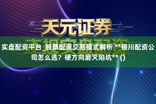 实盘配资平台_股票配资交易模式解析 **银川配资公司怎么选？硬方向磨灭陷坑** ()