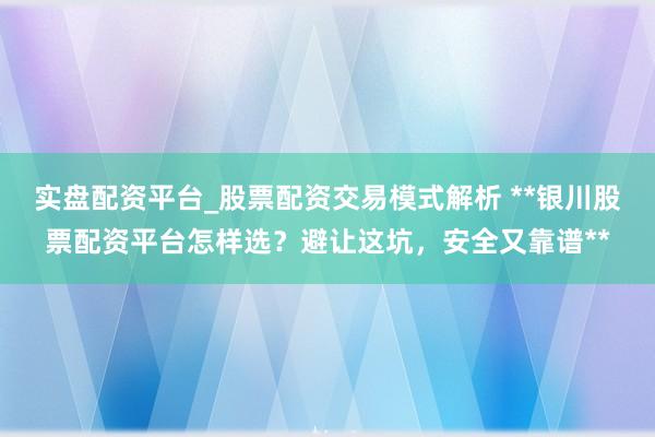 实盘配资平台_股票配资交易模式解析 **银川股票配资平台怎样选？避让这坑，安全又靠谱**