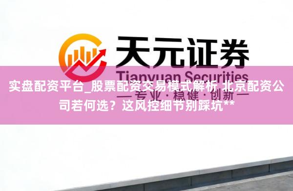 实盘配资平台_股票配资交易模式解析 北京配资公司若何选？这风控细节别踩坑**