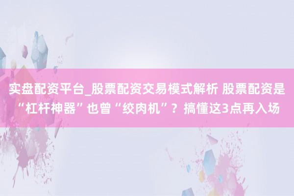 实盘配资平台_股票配资交易模式解析 股票配资是“杠杆神器”也曾“绞肉机”？搞懂这3点再入场