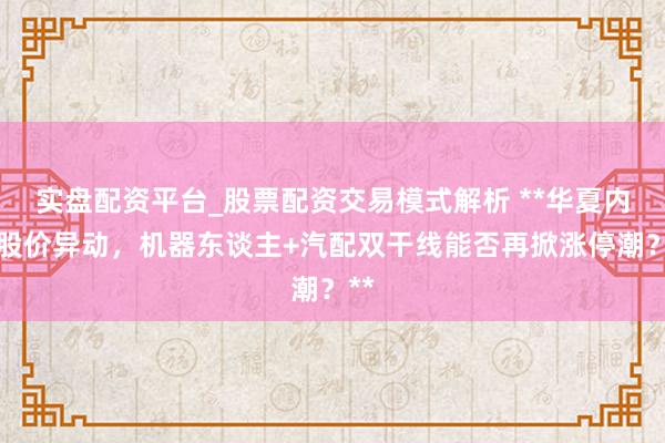 实盘配资平台_股票配资交易模式解析 **华夏内配股价异动，机器东谈主+汽配双干线能否再掀涨停潮？**