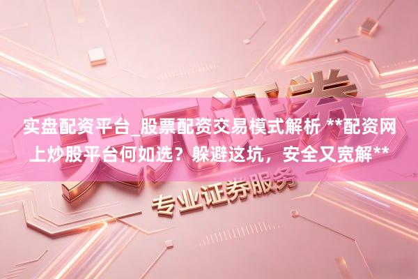 实盘配资平台_股票配资交易模式解析 **配资网上炒股平台何如选？躲避这坑，安全又宽解**