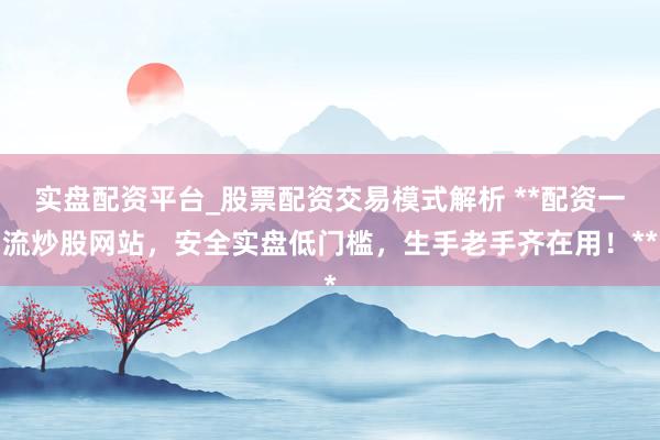 实盘配资平台_股票配资交易模式解析 **配资一流炒股网站，安全实盘低门槛，生手老手齐在用！**