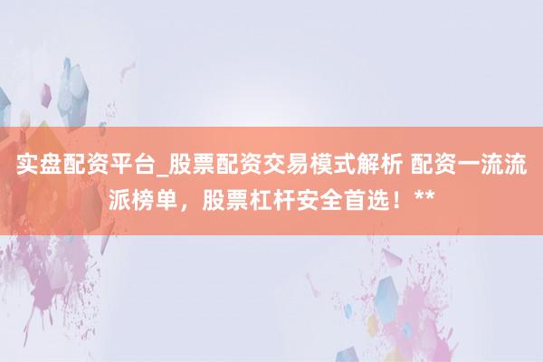 实盘配资平台_股票配资交易模式解析 配资一流流派榜单,股票杠杆安全首选!**