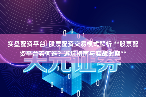 实盘配资平台_股票配资交易模式解析 **股票配资平台若何选？避坑指南与实战时期**