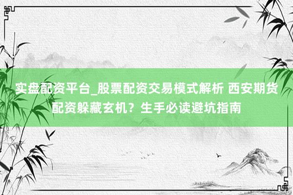 实盘配资平台_股票配资交易模式解析 西安期货配资躲藏玄机？生手必读避坑指南