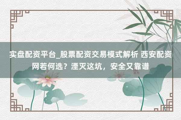 实盘配资平台_股票配资交易模式解析 西安配资网若何选？湮灭这坑，安全又靠谱