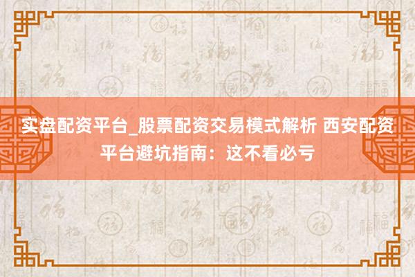 实盘配资平台_股票配资交易模式解析 西安配资平台避坑指南：这不看必亏