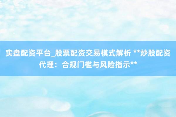 实盘配资平台_股票配资交易模式解析 **炒股配资代理：合规门槛与风险指示**