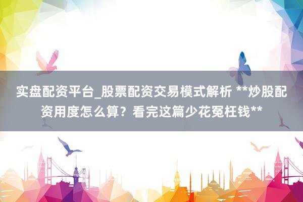实盘配资平台_股票配资交易模式解析 **炒股配资用度怎么算？看完这篇少花冤枉钱**