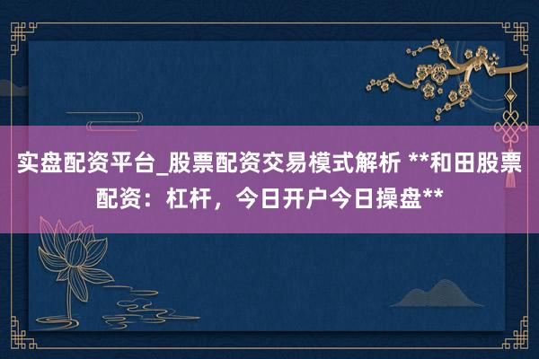 实盘配资平台_股票配资交易模式解析 **和田股票配资：杠杆，今日开户今日操盘**