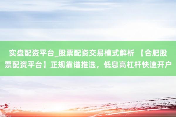 实盘配资平台_股票配资交易模式解析 【合肥股票配资平台】正规靠谱推选，低息高杠杆快速开户