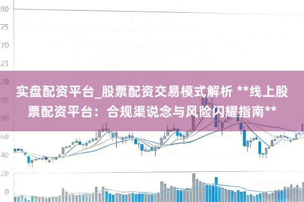 实盘配资平台_股票配资交易模式解析 **线上股票配资平台：合规渠说念与风险闪耀指南**