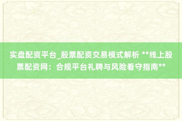 实盘配资平台_股票配资交易模式解析 **线上股票配资网：合规平台礼聘与风险看守指南**