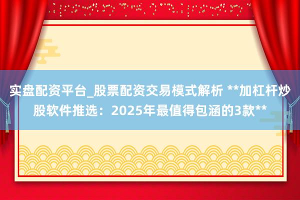 实盘配资平台_股票配资交易模式解析 **加杠杆炒股软件推选：2025年最值得包涵的3款**