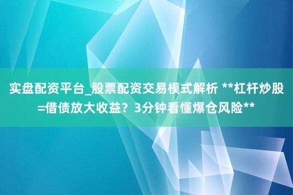 实盘配资平台_股票配资交易模式解析 **杠杆炒股=借债放大收益？3分钟看懂爆仓风险**