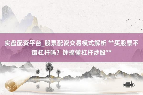 实盘配资平台_股票配资交易模式解析 **买股票不错杠杆吗？钟搞懂杠杆炒股**