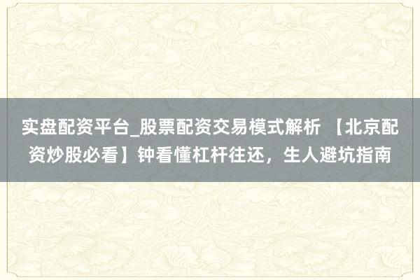 实盘配资平台_股票配资交易模式解析 【北京配资炒股必看】钟看懂杠杆往还，生人避坑指南